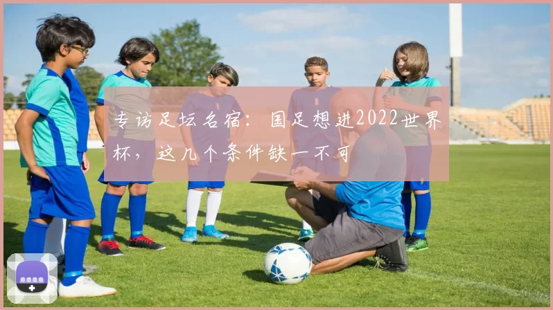 专访足坛名宿:国足想进2022世界杯,这几个条件缺一不可