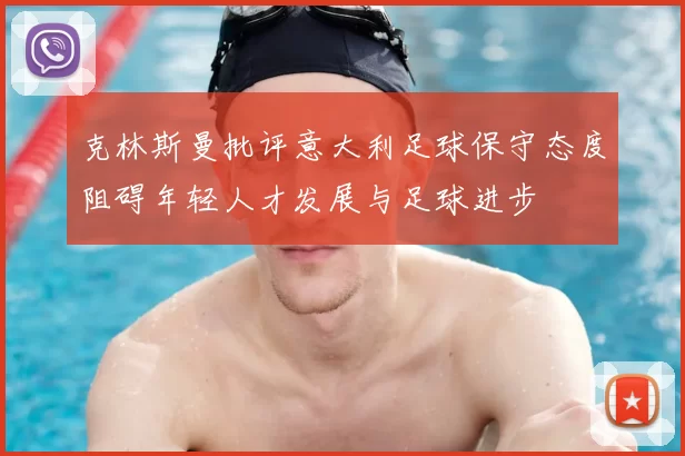 克林斯曼批评意大利足球保守态度阻碍年轻人才发展与足球进步