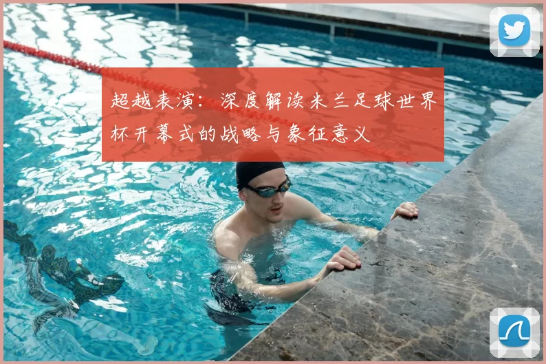 超越表演:深度解读米兰足球世界杯开幕式的战略与象征意义