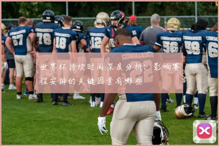 世界杯持续时间深度分析:影响赛程安排的关键因素有哪些