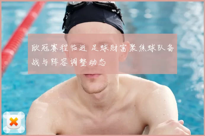 欧冠赛程临近 足球财富聚焦球队备战与阵容调整动态