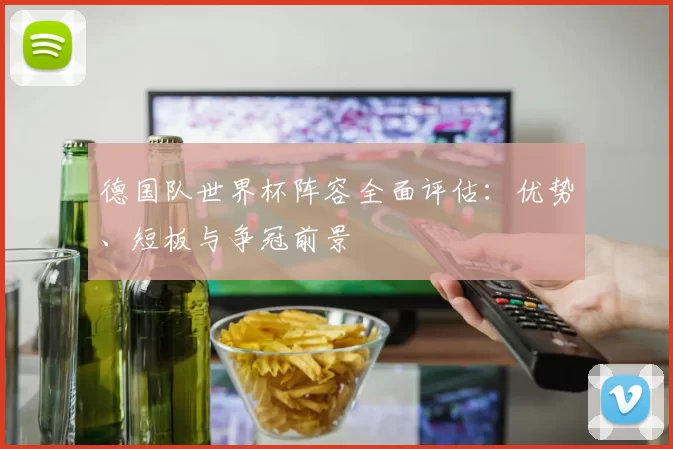 德国队世界杯阵容全面评估:优势、短板与争冠前景