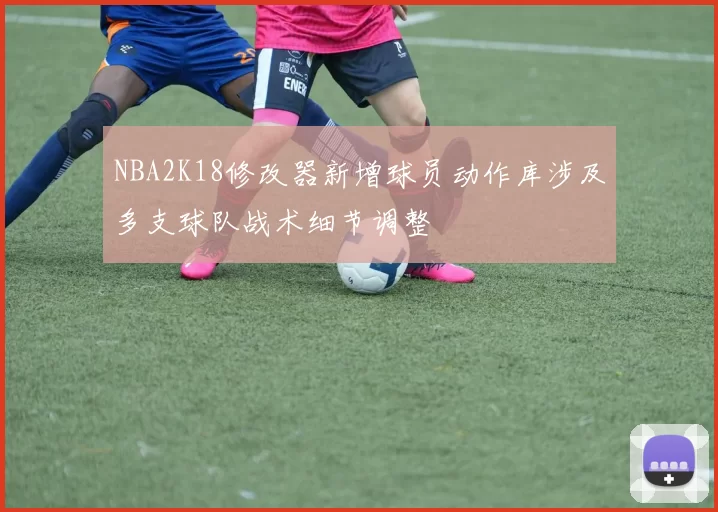NBA2K18修改器新增球员动作库涉及多支球队战术细节调整