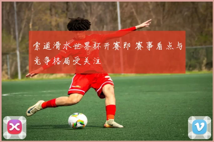 索道滑水世界杯开赛即 赛事看点与竞争格局受关注