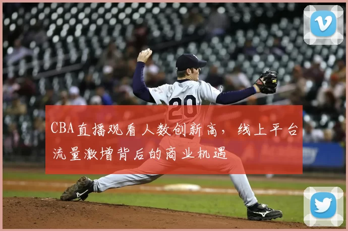 CBA直播观看人数创新高，线上平台流量激增背后的商业机遇