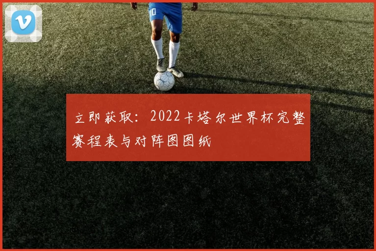 立即获取:2022卡塔尔世界杯完整赛程表与对阵图图纸