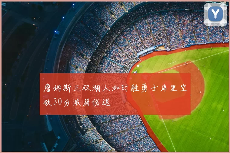 詹姆斯三双湖人加时胜勇士库里空砍30分浓眉伤退