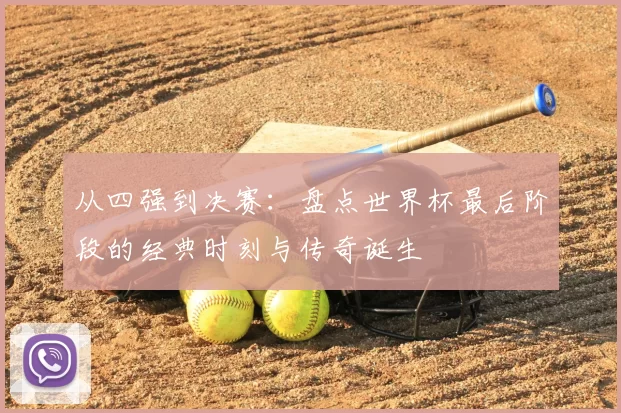 从四强到决赛:盘点世界杯最后阶段的经典时刻与传奇诞生