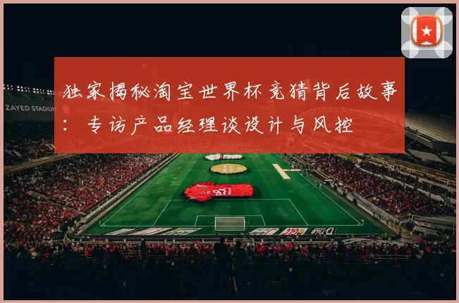 独家揭秘淘宝世界杯竞猜背后故事:专访产品经理谈设计与风控