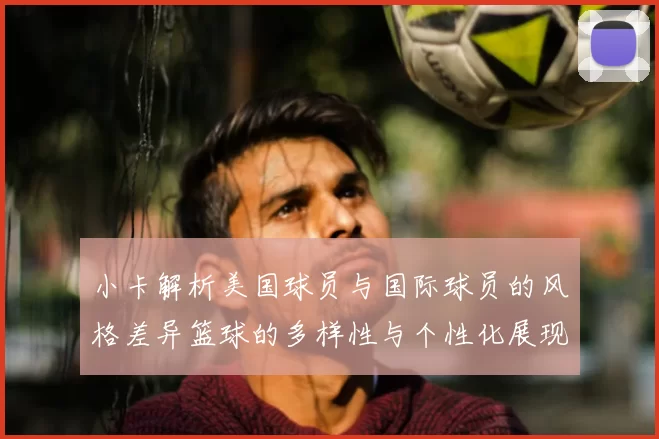 小卡解析美国球员与国际球员的风格差异篮球的多样性与个性化展现