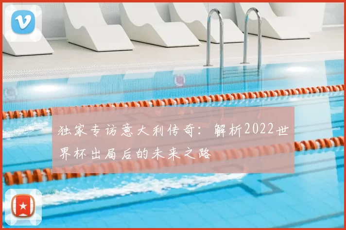 独家专访意大利传奇:解析2022世界杯出局后的未来之路