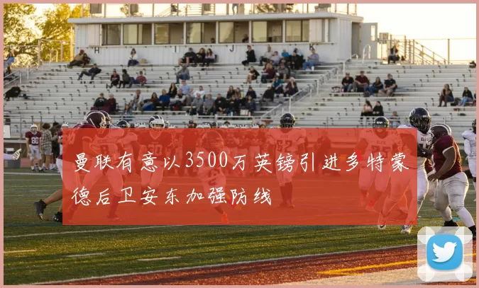 曼联有意以3500万英镑引进多特蒙德后卫安东加强防线
