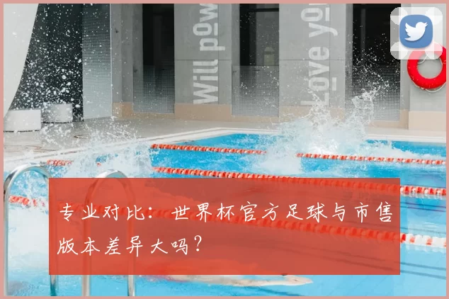 专业对比：世界杯官方足球与市售版本差异大吗？