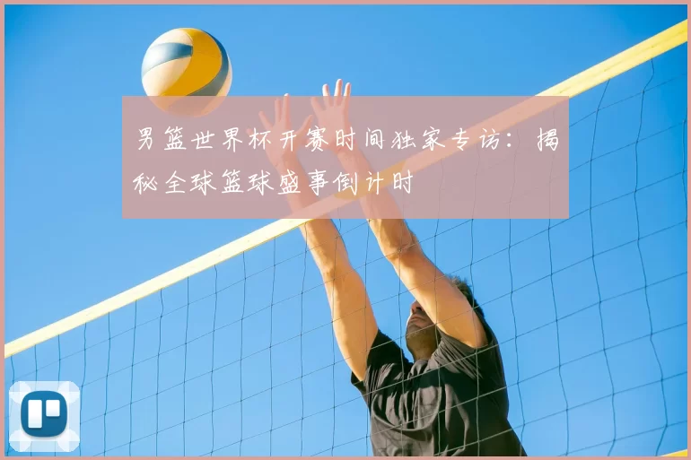 男篮世界杯开赛时间独家专访:揭秘全球篮球盛事倒计时