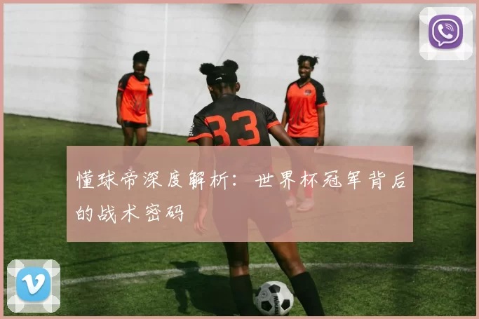 懂球帝深度解析:世界杯冠军背后的战术密码