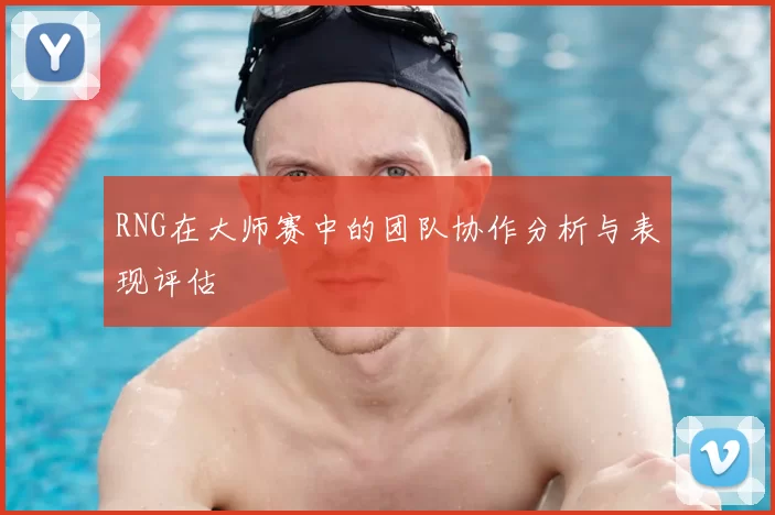 RNG在大师赛中的团队协作分析与表现评估