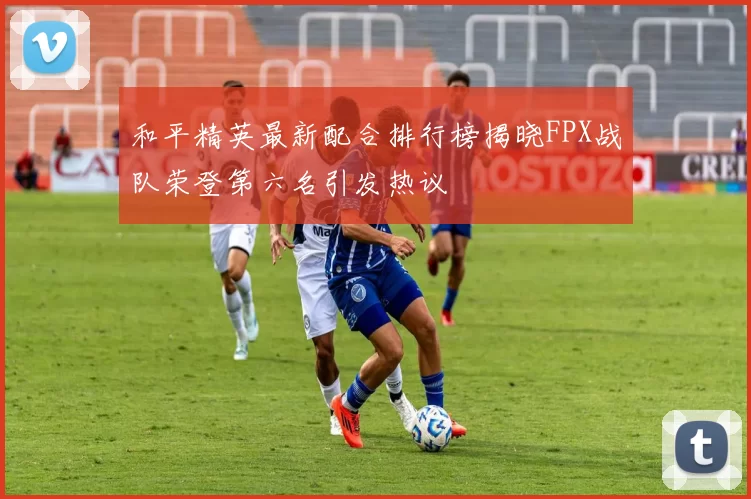 和平精英最新配合排行榜揭晓FPX战队荣登第六名引发热议