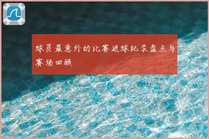 球员最意外的比赛进球纪录盘点与赛场回顾