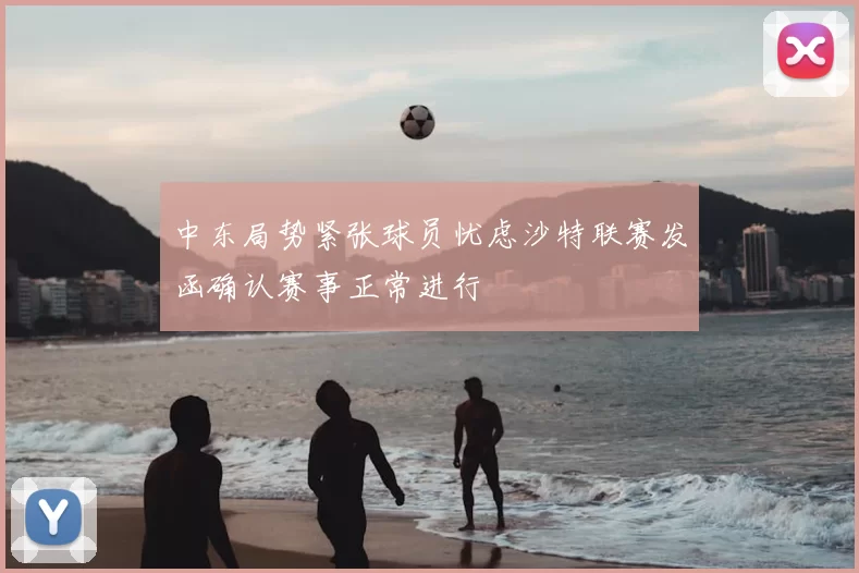 中东局势紧张球员忧虑沙特联赛发函确认赛事正常进行