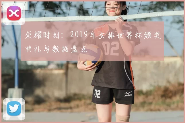荣耀时刻:2019年女排世界杯颁奖典礼与数据盘点