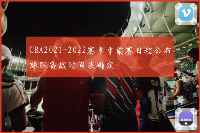 CBA2021-2022赛季季前赛日程公布球队备战时间表确定