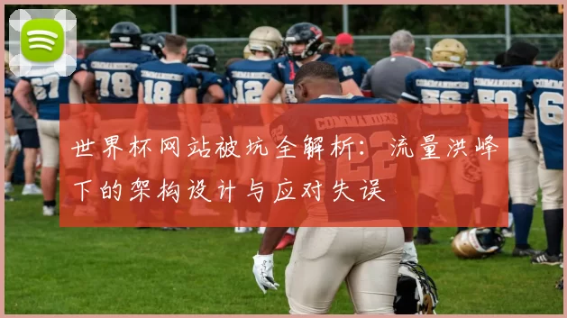 世界杯网站被坑全解析:流量洪峰下的架构设计与应对失误