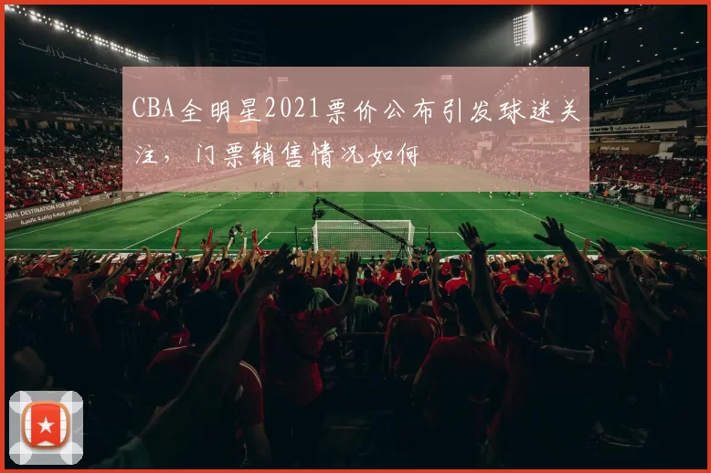 CBA全明星2021票价公布引发球迷关注,门票销售情况如何