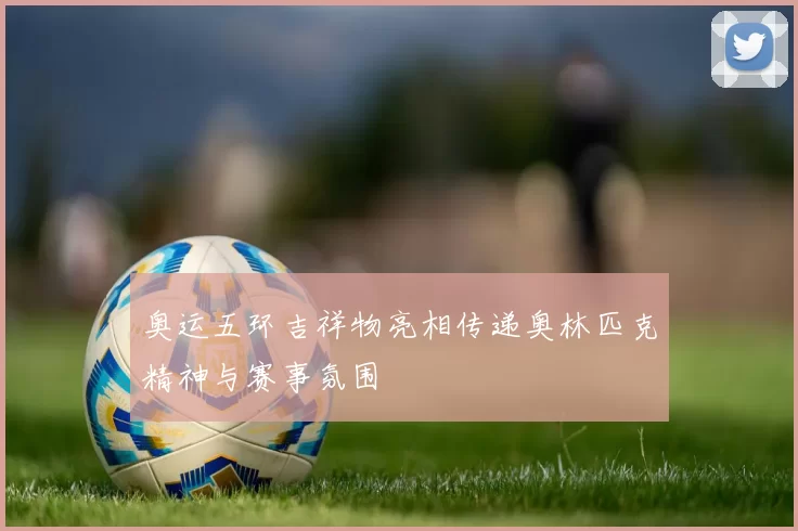 奥运五环吉祥物亮相传递奥林匹克精神与赛事氛围