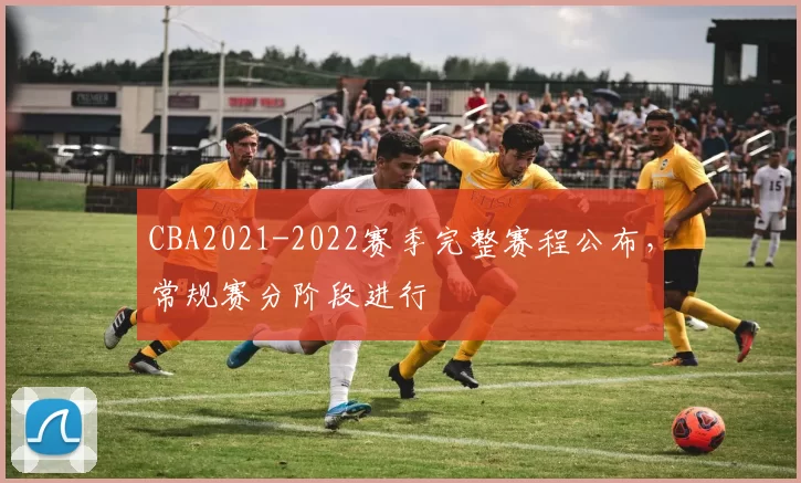 CBA2021-2022赛季完整赛程公布，常规赛分阶段进行