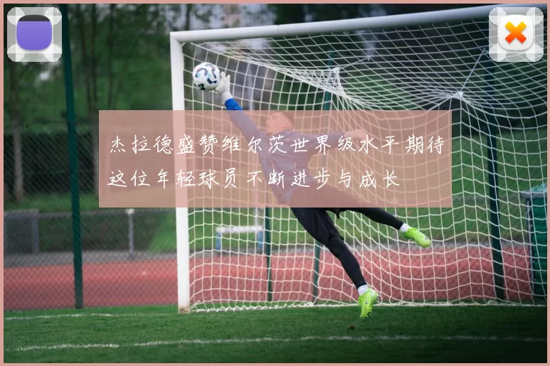 杰拉德盛赞维尔茨世界级水平期待这位年轻球员不断进步与成长