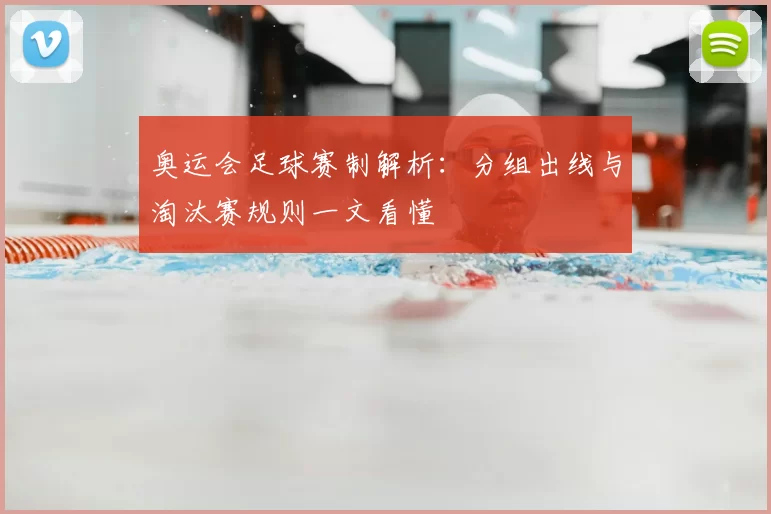 奥运会足球赛制解析:分组出线与淘汰赛规则一文看懂