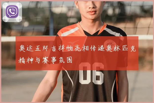 奥运五环吉祥物亮相传递奥林匹克精神与赛事氛围