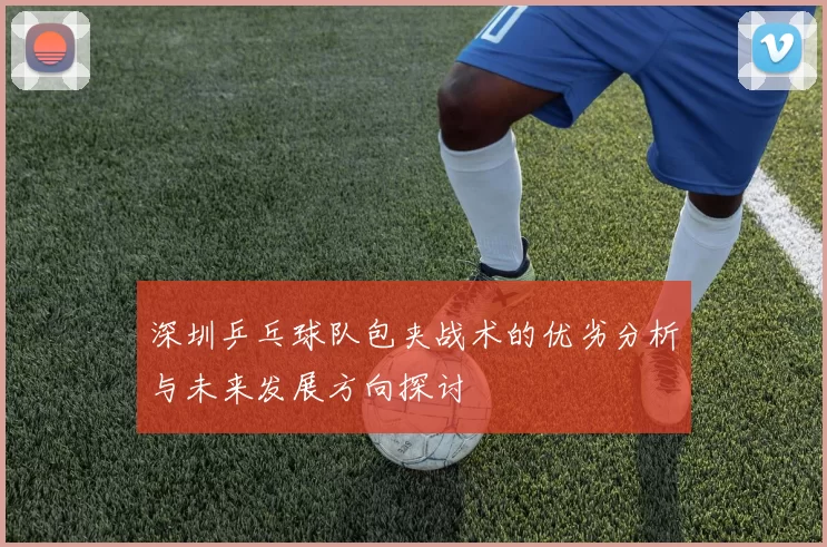 深圳乒乓球队包夹战术的优劣分析与未来发展方向探讨