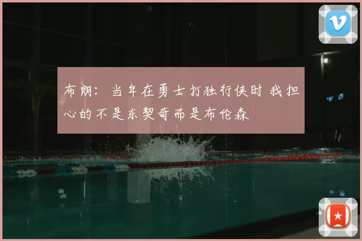 布朗:当年在勇士打独行侠时 我担心的不是东契奇而是布伦森