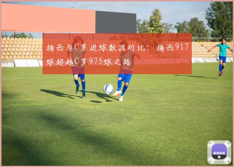 梅西与C罗进球数据对比:梅西917球超越C罗975球之路
