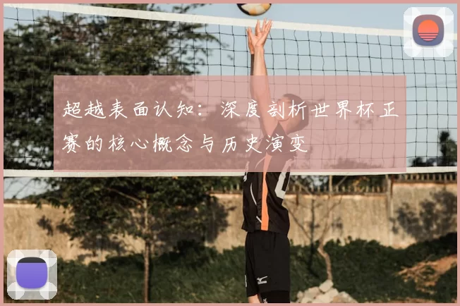 超越表面认知:深度剖析世界杯正赛的核心概念与历史演变