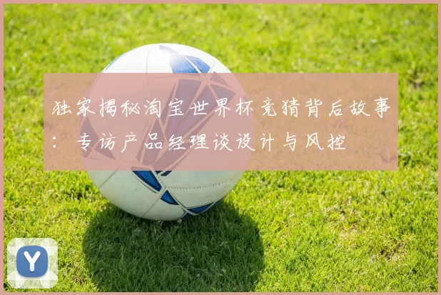 独家揭秘淘宝世界杯竞猜背后故事:专访产品经理谈设计与风控