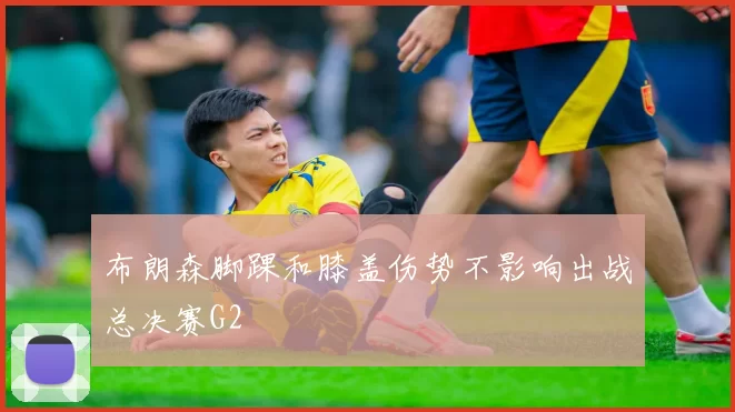 布朗森脚踝和膝盖伤势不影响出战总决赛G2