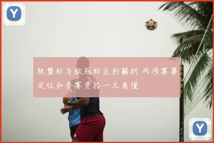 联盟杯与欧冠杯区别解析 两项赛事定位和参赛资格一文看懂