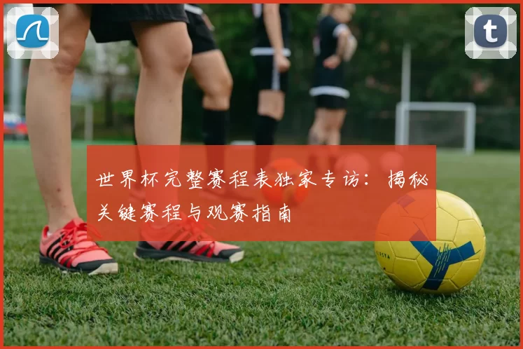 世界杯完整赛程表独家专访:揭秘关键赛程与观赛指南