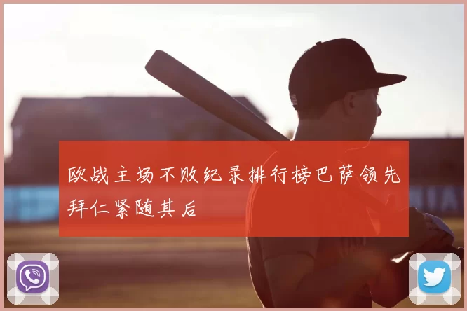 欧战主场不败纪录排行榜巴萨领先拜仁紧随其后