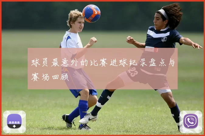球员最意外的比赛进球纪录盘点与赛场回顾
