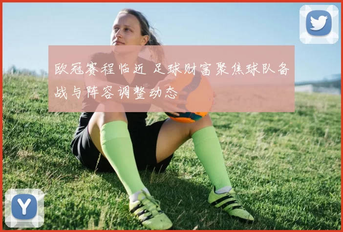 欧冠赛程临近 足球财富聚焦球队备战与阵容调整动态