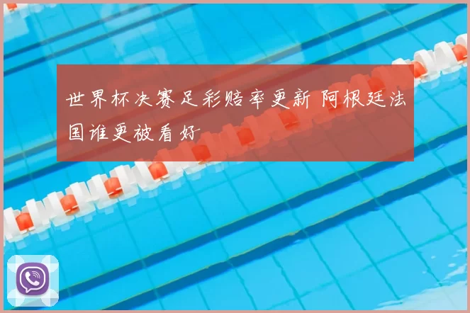 世界杯决赛足彩赔率更新 阿根廷法国谁更被看好