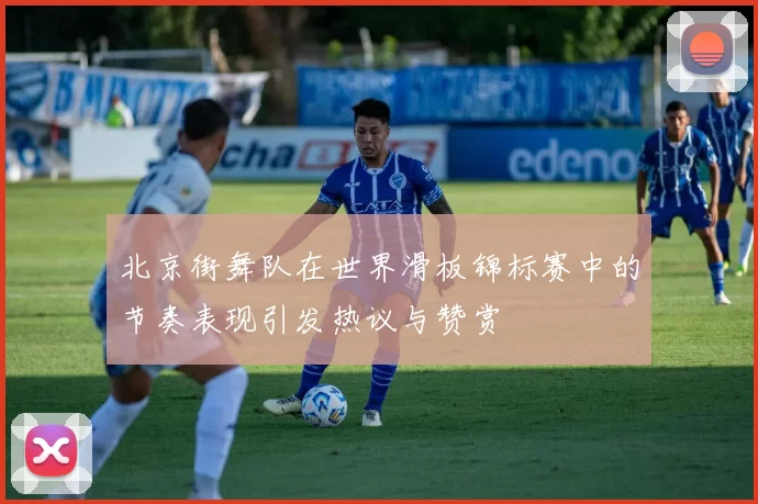 北京街舞队在世界滑板锦标赛中的节奏表现引发热议与赞赏