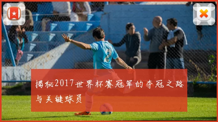 揭秘2017世界杯赛冠军的夺冠之路与关键球员