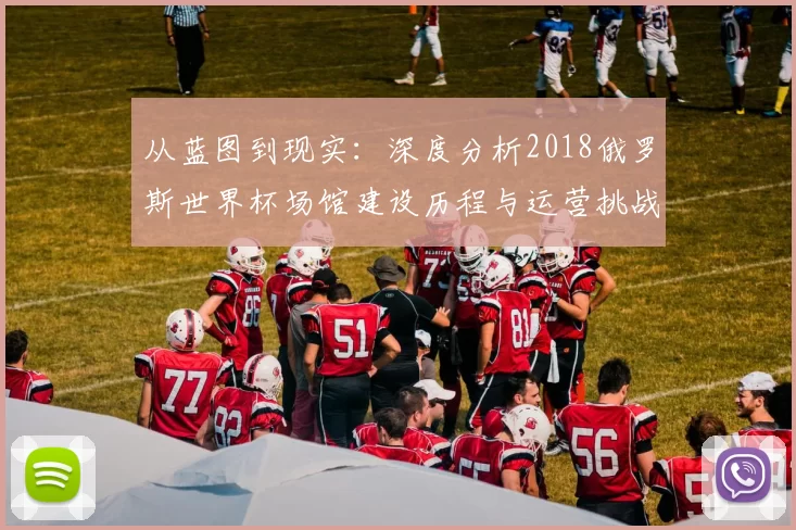 从蓝图到现实:深度分析2018俄罗斯世界杯场馆建设历程与运营挑战