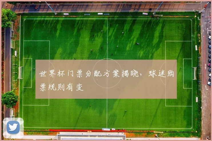 世界杯门票分配方案揭晓,球迷购票规则有变