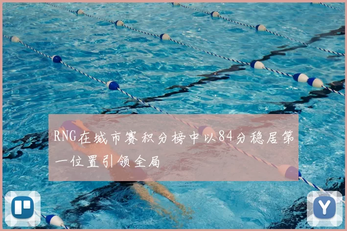RNG在城市赛积分榜中以84分稳居第一位置引领全局