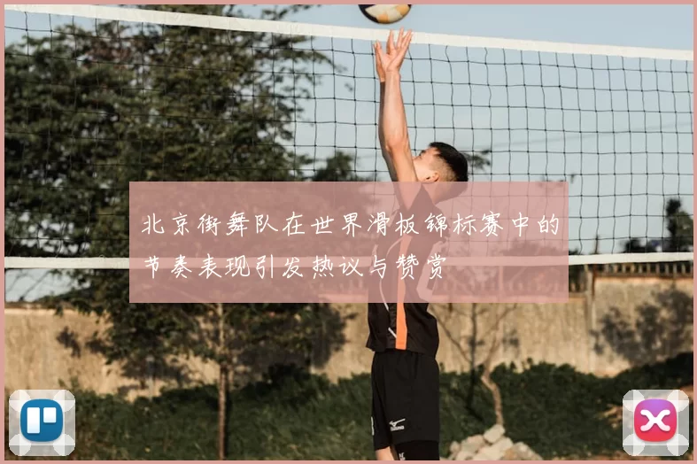 北京街舞队在世界滑板锦标赛中的节奏表现引发热议与赞赏